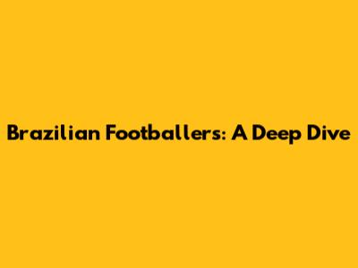 Brazilian Footballers: A Deep Dive