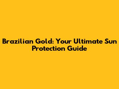 Brazilian Gold: Your Ultimate Sun Protection Guide