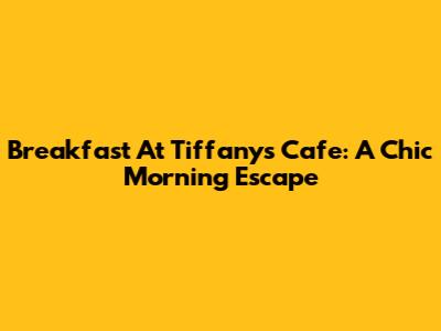Breakfast At Tiffany's Cafe: A Chic Morning Escape