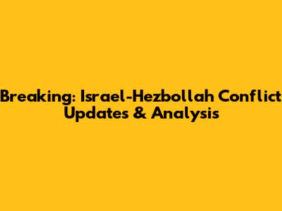 Breaking: Israel-Hezbollah Conflict Updates & Analysis