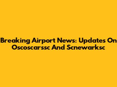 Breaking Airport News: Updates On Oscoscarssc And Scnewarksc
