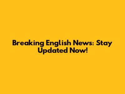 Breaking English News: Stay Updated Now!