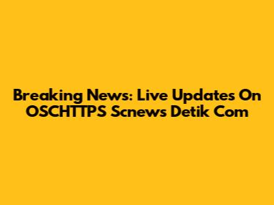 Breaking News: Live Updates On OSCHTTPS Scnews Detik Com