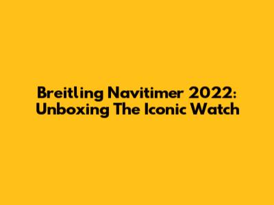 Breitling Navitimer 2022: Unboxing The Iconic Watch