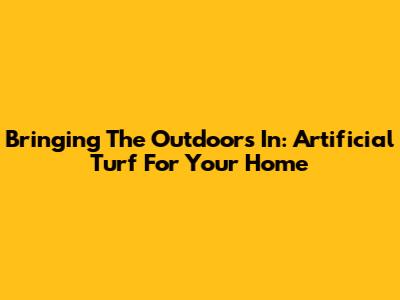 Bringing The Outdoors In: Artificial Turf For Your Home