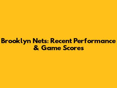 Brooklyn Nets: Recent Performance & Game Scores