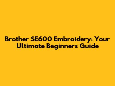 Brother SE600 Embroidery: Your Ultimate Beginner's Guide