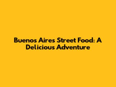 Buenos Aires Street Food: A Delicious Adventure