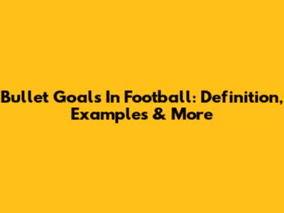 Bullet Goals In Football: Definition, Examples & More