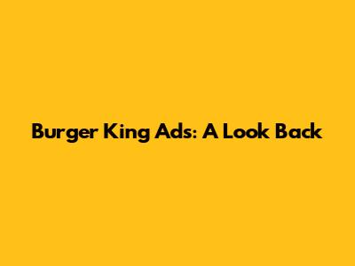 Burger King Ads: A Look Back