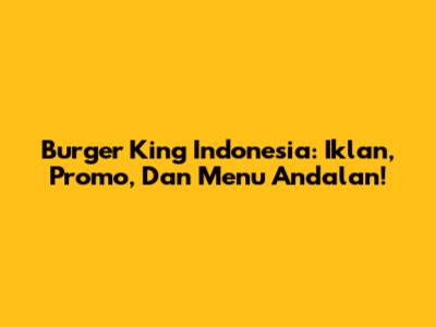 Burger King Indonesia: Iklan, Promo, Dan Menu Andalan!