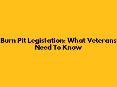 Burn Pit Legislation: What Veterans Need To Know