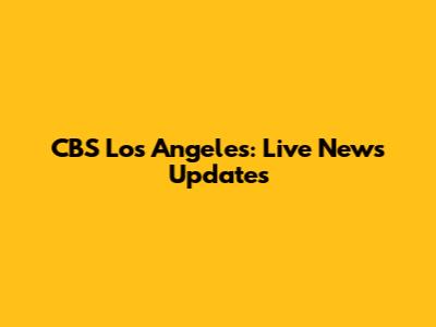 CBS Los Angeles: Live News Updates