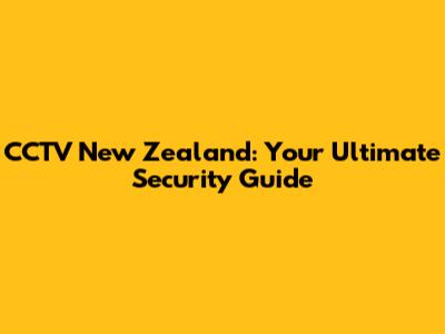 CCTV New Zealand: Your Ultimate Security Guide