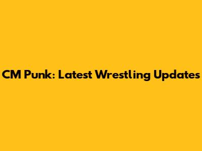 CM Punk: Latest Wrestling Updates