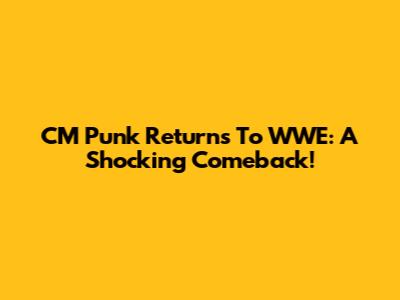 CM Punk Returns To WWE: A Shocking Comeback!