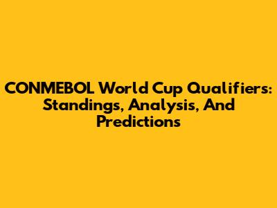 CONMEBOL World Cup Qualifiers: Standings, Analysis, And Predictions