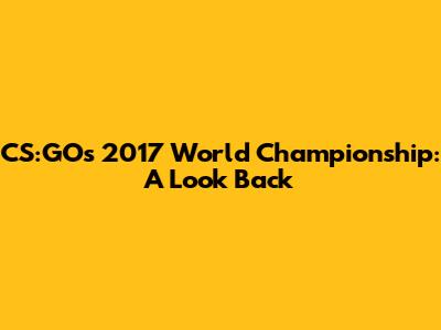 CS:GO's 2017 World Championship: A Look Back