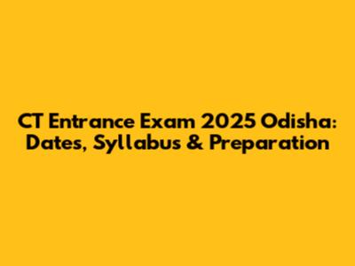 CT Entrance Exam 2025 Odisha: Dates, Syllabus & Preparation