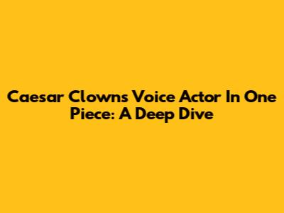 Caesar Clown's Voice Actor In One Piece: A Deep Dive