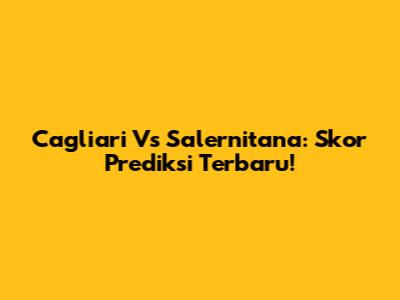 Cagliari Vs Salernitana: Skor Prediksi Terbaru!