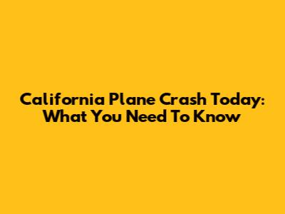California Plane Crash Today: What You Need To Know
