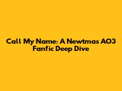 Call My Name: A Newtmas AO3 Fanfic Deep Dive