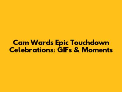 Cam Ward's Epic Touchdown Celebrations: GIFs & Moments