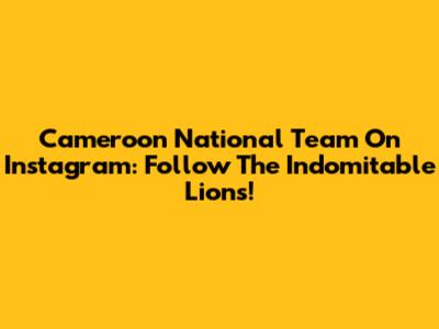 Cameroon National Team On Instagram: Follow The Indomitable Lions!