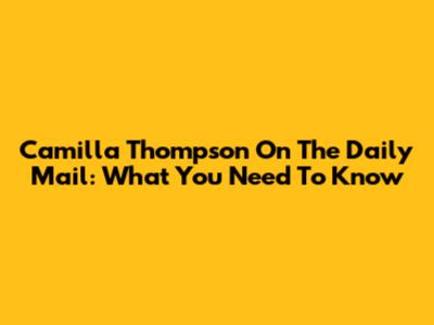 Camilla Thompson On The Daily Mail: What You Need To Know