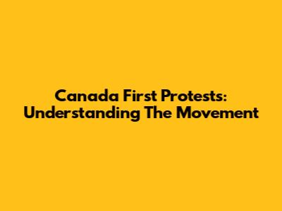 Canada First Protests: Understanding The Movement