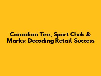 Canadian Tire, Sport Chek & Marks: Decoding Retail Success