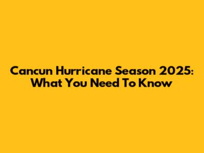 Cancun Hurricane Season 2025: What You Need To Know