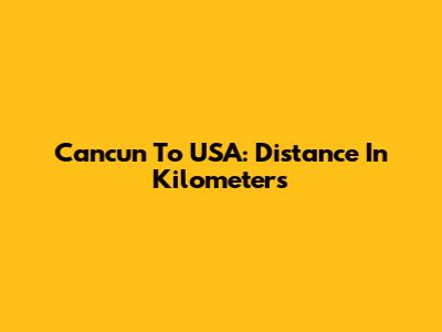 Cancun To USA: Distance In Kilometers