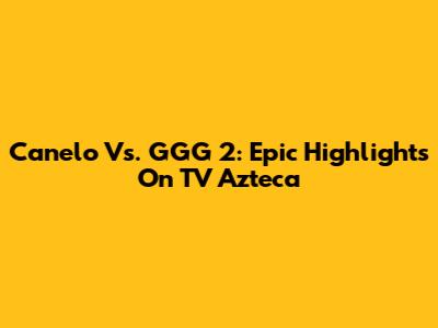 Canelo Vs. GGG 2: Epic Highlights On TV Azteca