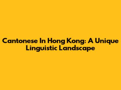 Cantonese In Hong Kong: A Unique Linguistic Landscape