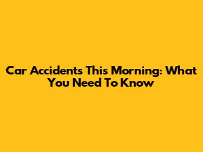 Car Accidents This Morning: What You Need To Know