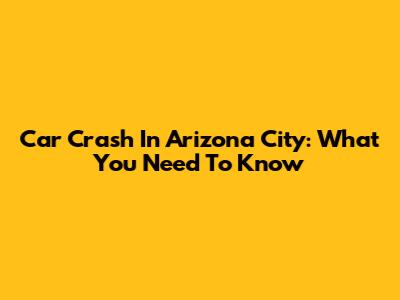 Car Crash In Arizona City: What You Need To Know