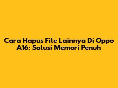 Cara Hapus 'File Lainnya' Di Oppo A16: Solusi Memori Penuh