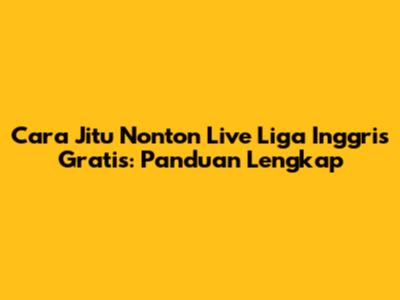 Cara Jitu Nonton Live Liga Inggris Gratis: Panduan Lengkap