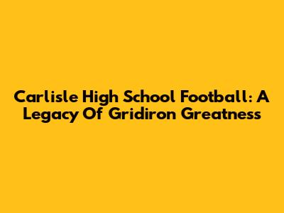Carlisle High School Football: A Legacy Of Gridiron Greatness