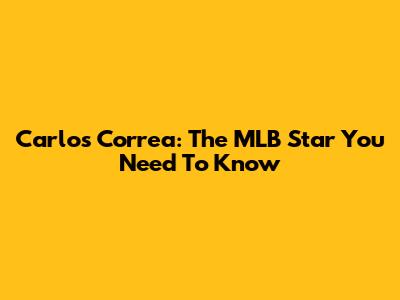Carlos Correa: The MLB Star You Need To Know