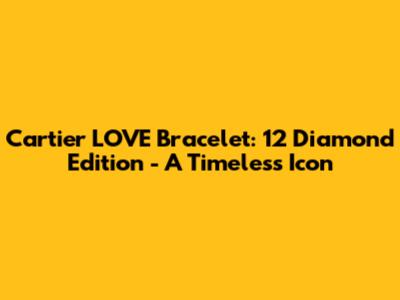 Cartier LOVE Bracelet: 12 Diamond Edition - A Timeless Icon