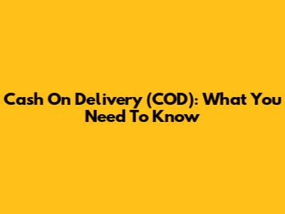 Cash On Delivery (COD): What You Need To Know
