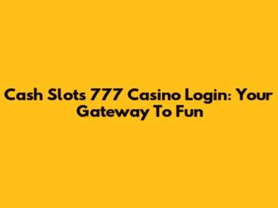Cash Slots 777 Casino Login: Your Gateway To Fun