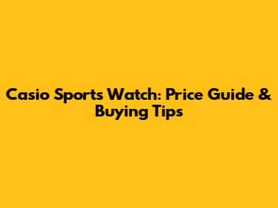 Casio Sports Watch: Price Guide & Buying Tips
