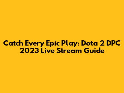 Catch Every Epic Play: Dota 2 DPC 2023 Live Stream Guide