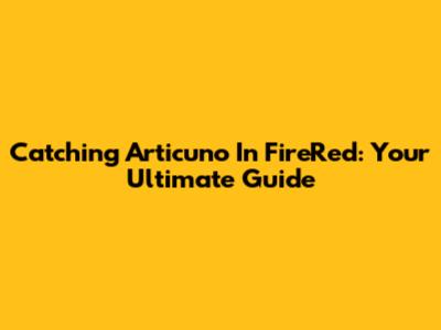 Catching Articuno In FireRed: Your Ultimate Guide