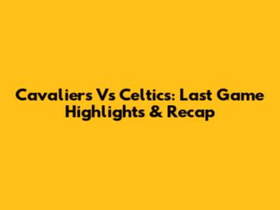 Cavaliers Vs Celtics: Last Game Highlights & Recap