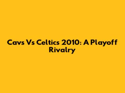 Cavs Vs Celtics 2010: A Playoff Rivalry